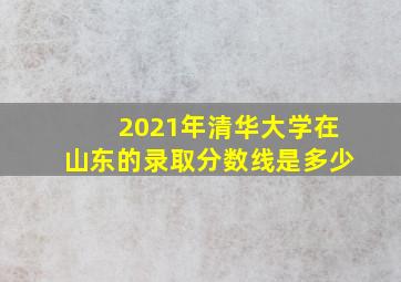 2021年清华大学在山东的录取分数线是多少