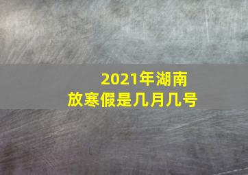 2021年湖南放寒假是几月几号