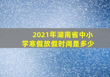 2021年湖南省中小学寒假放假时间是多少