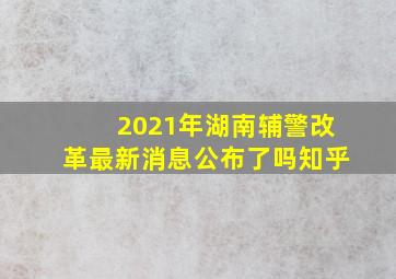 2021年湖南辅警改革最新消息公布了吗知乎