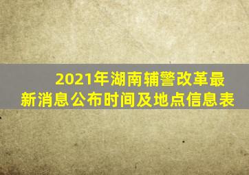 2021年湖南辅警改革最新消息公布时间及地点信息表