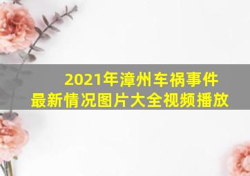 2021年漳州车祸事件最新情况图片大全视频播放