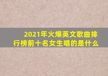 2021年火爆英文歌曲排行榜前十名女生唱的是什么