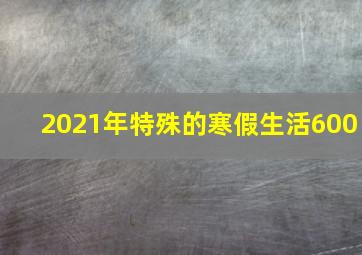 2021年特殊的寒假生活600