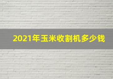 2021年玉米收割机多少钱