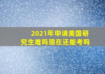 2021年申请美国研究生难吗现在还能考吗