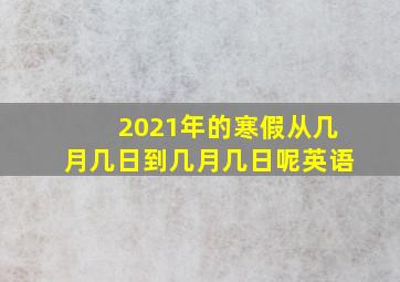 2021年的寒假从几月几日到几月几日呢英语