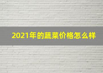 2021年的蔬菜价格怎么样