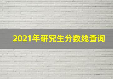 2021年研究生分数线查询