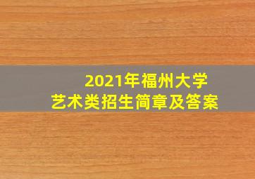 2021年福州大学艺术类招生简章及答案