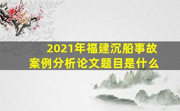 2021年福建沉船事故案例分析论文题目是什么