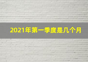 2021年第一季度是几个月