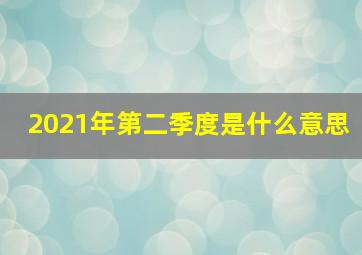 2021年第二季度是什么意思