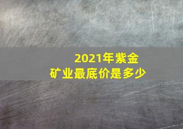 2021年紫金矿业最底价是多少