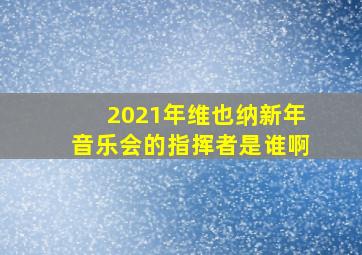 2021年维也纳新年音乐会的指挥者是谁啊