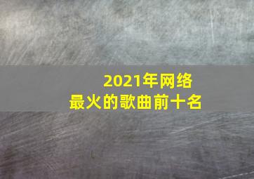 2021年网络最火的歌曲前十名