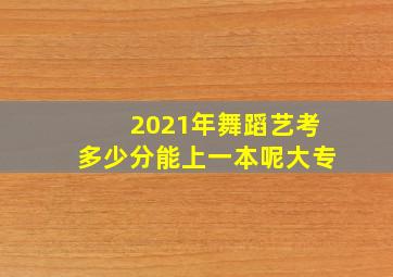 2021年舞蹈艺考多少分能上一本呢大专