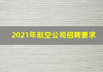 2021年航空公司招聘要求