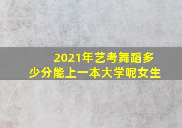 2021年艺考舞蹈多少分能上一本大学呢女生