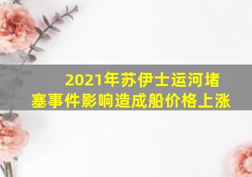 2021年苏伊士运河堵塞事件影响造成船价格上涨