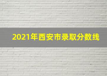 2021年西安市录取分数线