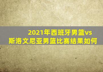 2021年西班牙男篮vs斯洛文尼亚男篮比赛结果如何