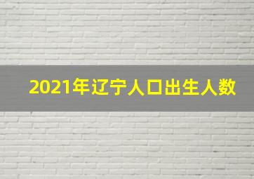 2021年辽宁人口出生人数