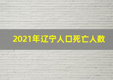 2021年辽宁人口死亡人数