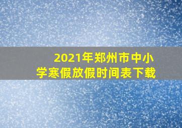 2021年郑州市中小学寒假放假时间表下载