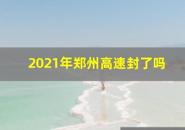 2021年郑州高速封了吗