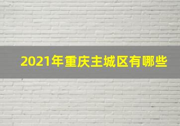 2021年重庆主城区有哪些