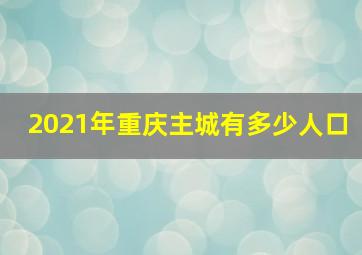 2021年重庆主城有多少人口