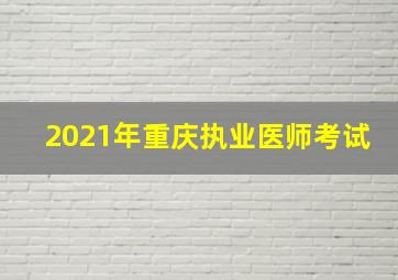 2021年重庆执业医师考试