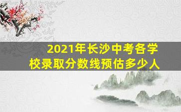 2021年长沙中考各学校录取分数线预估多少人