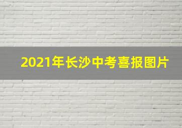 2021年长沙中考喜报图片