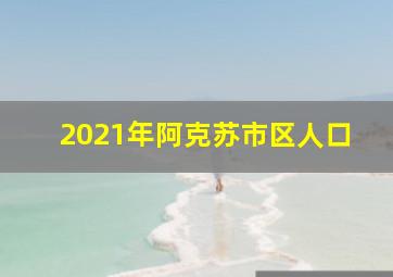 2021年阿克苏市区人口