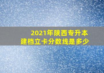 2021年陕西专升本建档立卡分数线是多少