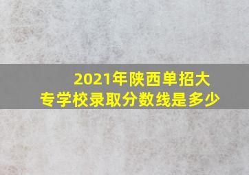 2021年陕西单招大专学校录取分数线是多少