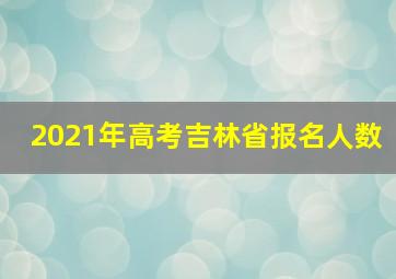 2021年高考吉林省报名人数