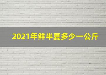 2021年鲜半夏多少一公斤