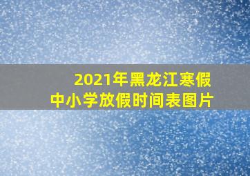 2021年黑龙江寒假中小学放假时间表图片