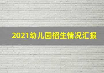 2021幼儿园招生情况汇报