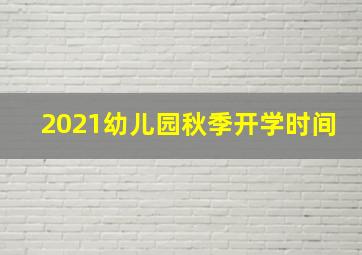 2021幼儿园秋季开学时间