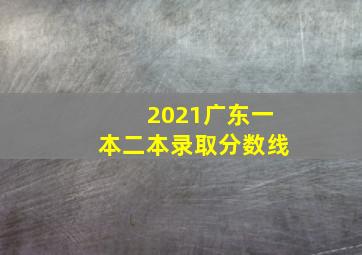 2021广东一本二本录取分数线