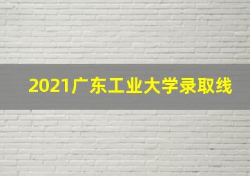 2021广东工业大学录取线