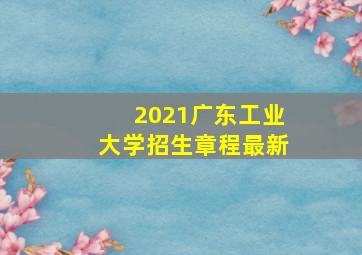 2021广东工业大学招生章程最新