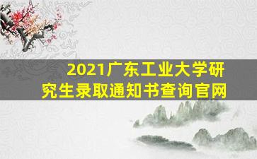 2021广东工业大学研究生录取通知书查询官网