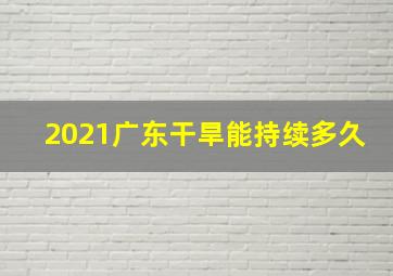 2021广东干旱能持续多久