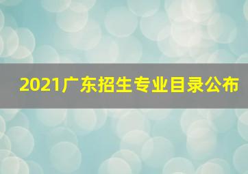 2021广东招生专业目录公布