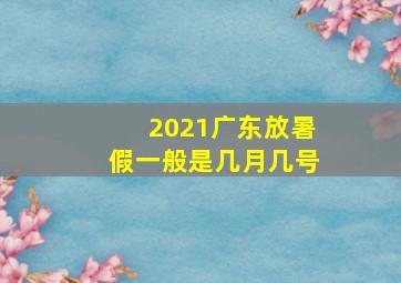 2021广东放暑假一般是几月几号